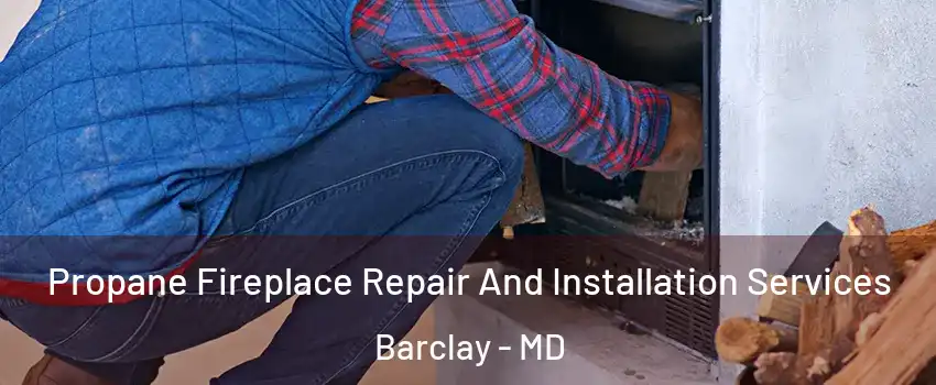 Propane Fireplace Repair And Installation Services Barclay - MD