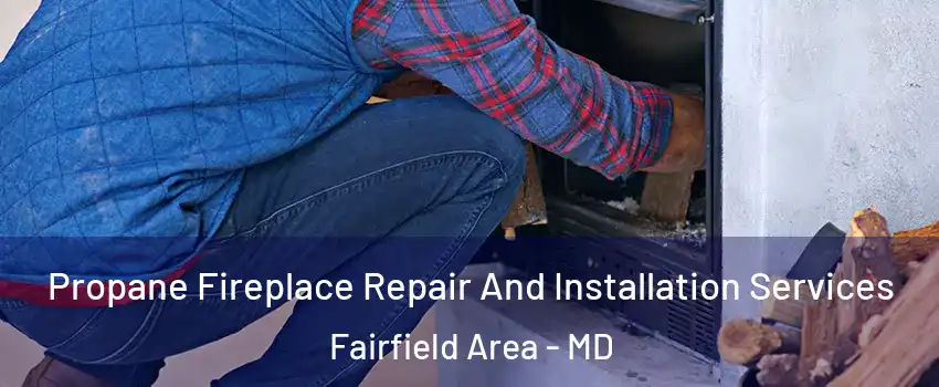 Propane Fireplace Repair And Installation Services Fairfield Area - MD